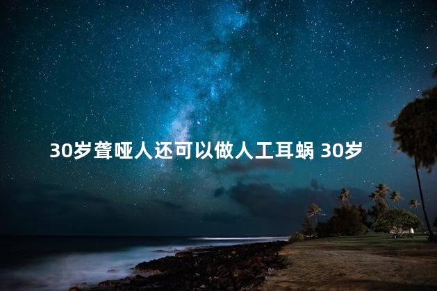 30岁聋哑人还可以做人工耳蜗 30岁聋哑人还能做人工耳蜗